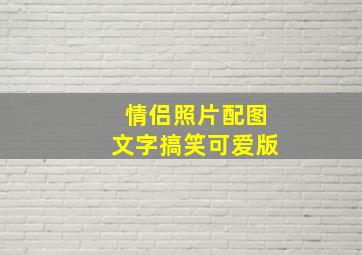 情侣照片配图文字搞笑可爱版