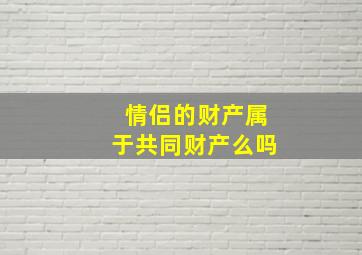 情侣的财产属于共同财产么吗