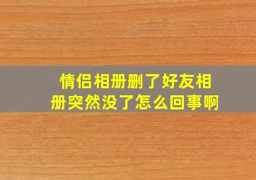 情侣相册删了好友相册突然没了怎么回事啊