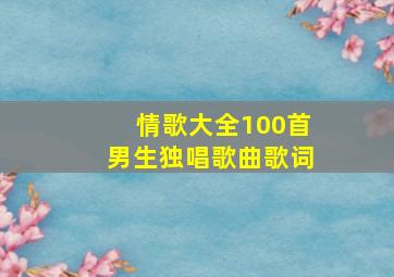 情歌大全100首男生独唱歌曲歌词