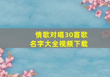 情歌对唱30首歌名字大全视频下载