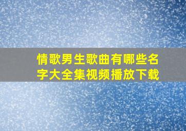 情歌男生歌曲有哪些名字大全集视频播放下载