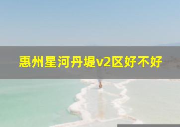 惠州星河丹堤v2区好不好