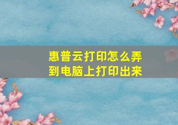 惠普云打印怎么弄到电脑上打印出来