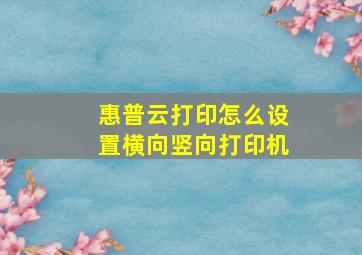 惠普云打印怎么设置横向竖向打印机