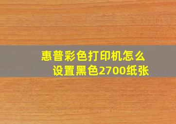 惠普彩色打印机怎么设置黑色2700纸张