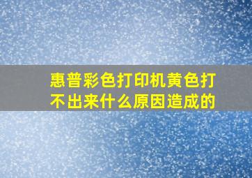 惠普彩色打印机黄色打不出来什么原因造成的