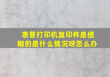 惠普打印机复印件是模糊的是什么情况呀怎么办