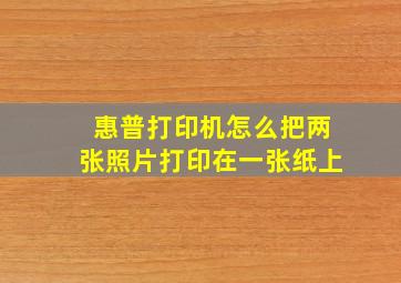 惠普打印机怎么把两张照片打印在一张纸上