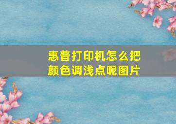 惠普打印机怎么把颜色调浅点呢图片