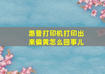 惠普打印机打印出来偏黄怎么回事儿