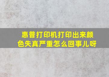 惠普打印机打印出来颜色失真严重怎么回事儿呀