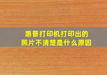 惠普打印机打印出的照片不清楚是什么原因