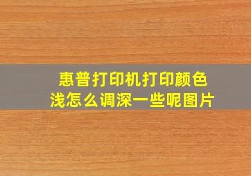 惠普打印机打印颜色浅怎么调深一些呢图片