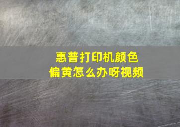 惠普打印机颜色偏黄怎么办呀视频