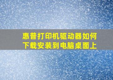 惠普打印机驱动器如何下载安装到电脑桌面上