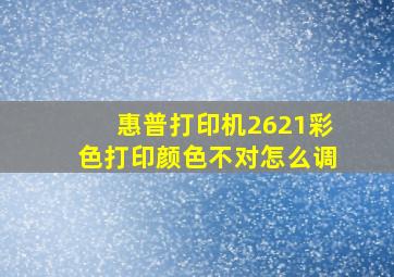 惠普打印机2621彩色打印颜色不对怎么调