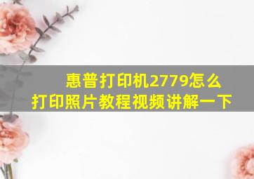 惠普打印机2779怎么打印照片教程视频讲解一下