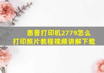 惠普打印机2779怎么打印照片教程视频讲解下载