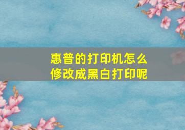 惠普的打印机怎么修改成黑白打印呢