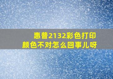 惠普2132彩色打印颜色不对怎么回事儿呀