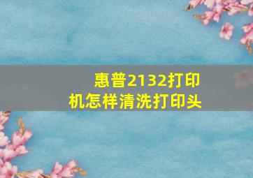 惠普2132打印机怎样清洗打印头