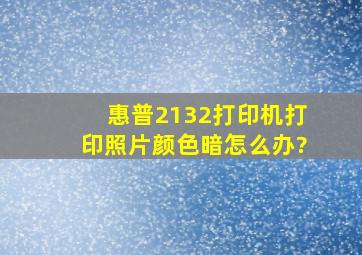 惠普2132打印机打印照片颜色暗怎么办?