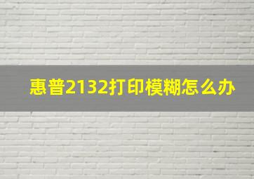 惠普2132打印模糊怎么办