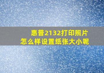 惠普2132打印照片怎么样设置纸张大小呢