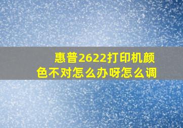 惠普2622打印机颜色不对怎么办呀怎么调