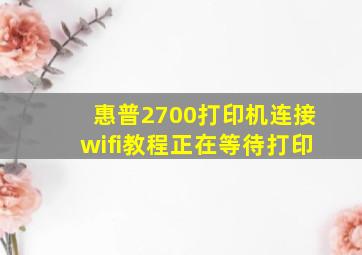 惠普2700打印机连接wifi教程正在等待打印