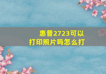 惠普2723可以打印照片吗怎么打