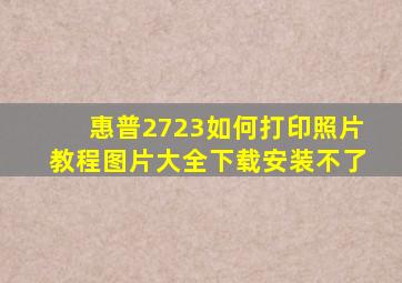 惠普2723如何打印照片教程图片大全下载安装不了