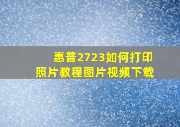 惠普2723如何打印照片教程图片视频下载