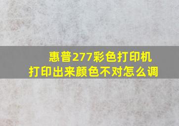 惠普277彩色打印机打印出来颜色不对怎么调