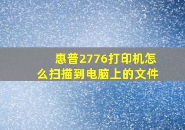 惠普2776打印机怎么扫描到电脑上的文件