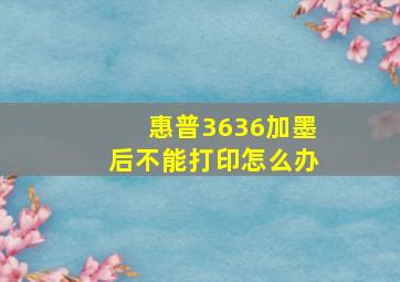 惠普3636加墨后不能打印怎么办