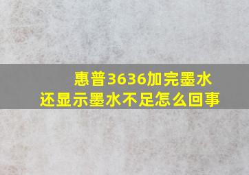 惠普3636加完墨水还显示墨水不足怎么回事