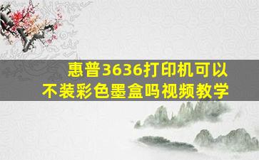 惠普3636打印机可以不装彩色墨盒吗视频教学