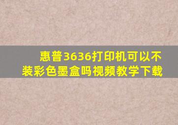 惠普3636打印机可以不装彩色墨盒吗视频教学下载