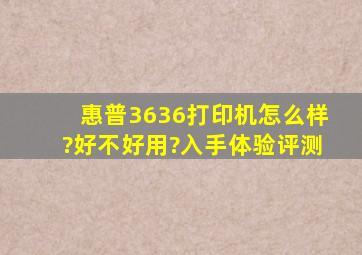 惠普3636打印机怎么样?好不好用?入手体验评测