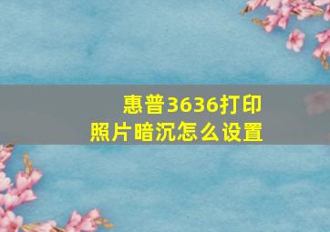 惠普3636打印照片暗沉怎么设置