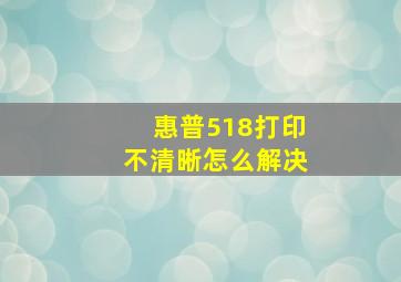 惠普518打印不清晰怎么解决