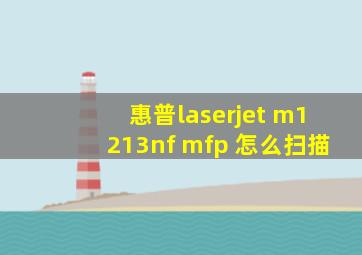 惠普laserjet m1213nf mfp 怎么扫描