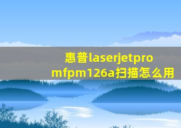 惠普laserjetpromfpm126a扫描怎么用