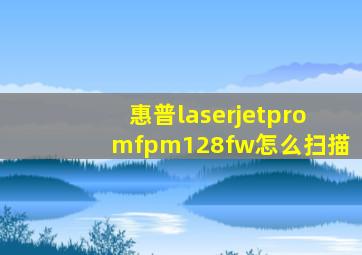 惠普laserjetpromfpm128fw怎么扫描