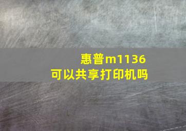 惠普m1136可以共享打印机吗