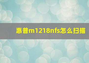 惠普m1218nfs怎么扫描