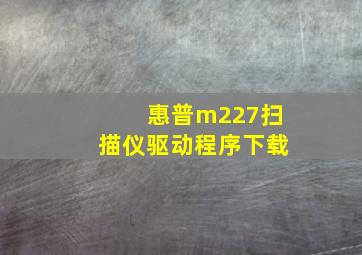 惠普m227扫描仪驱动程序下载