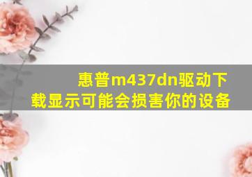 惠普m437dn驱动下载显示可能会损害你的设备